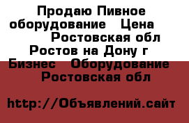  Продаю Пивное оборудование › Цена ­ 100 000 - Ростовская обл., Ростов-на-Дону г. Бизнес » Оборудование   . Ростовская обл.